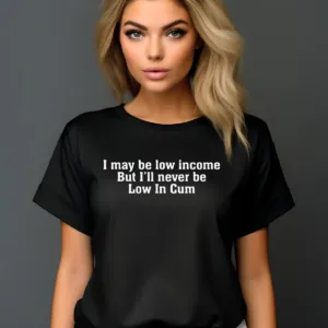 I May Be Low Income But I'll Never Be Low In Cum Shirt