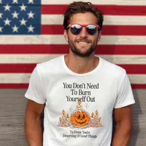 Pumpkin You Don't Need To Burn Yourself Out To Prove You're Deserving Of Good Things Shirt
