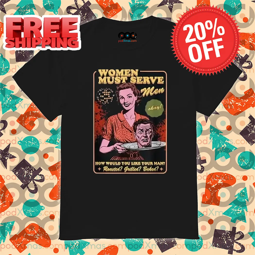 Women Must Serve Men How Would You Like Your Man Shirt