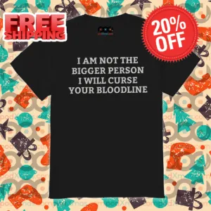 I Am Not The Bigger Person I Will Curse Your Bloodline Shirt