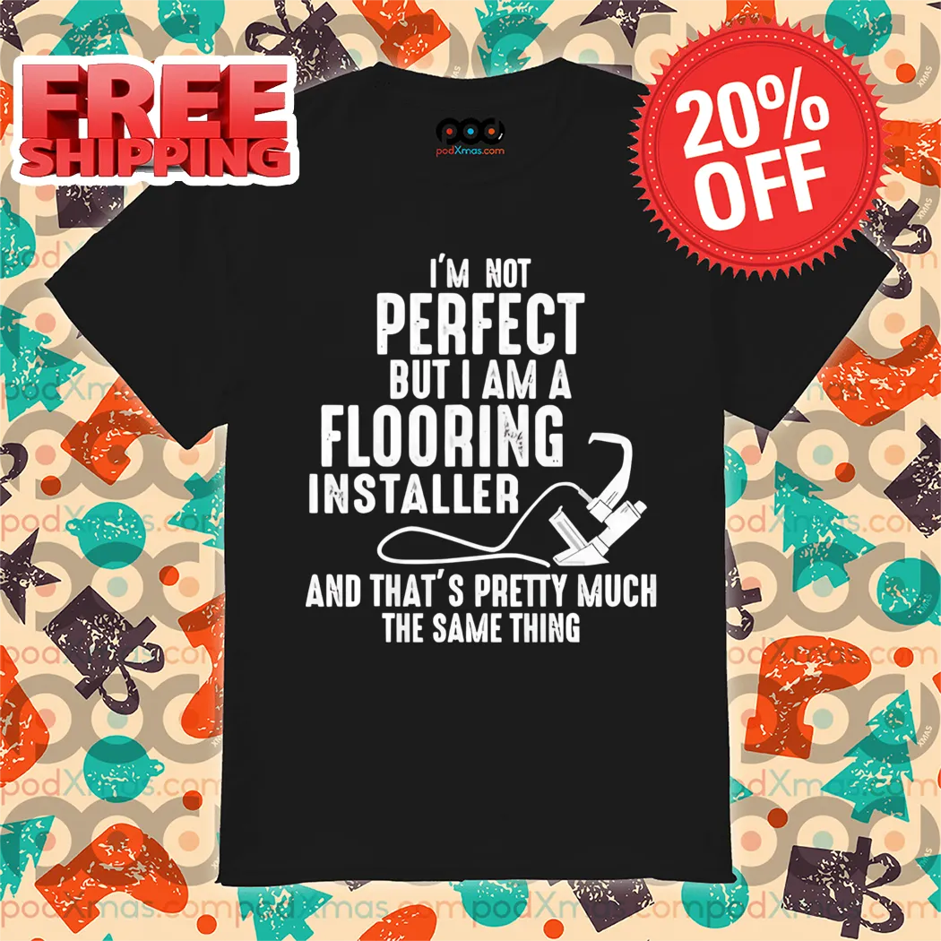I'm Not Perfect But I AM A Flooring Installer And That's Pretty Much The Same Thing Shirt