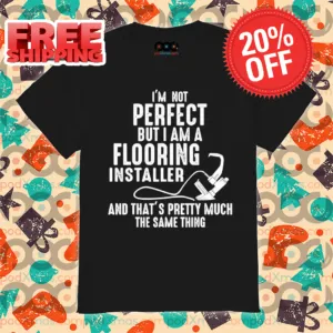 I'm Not Perfect But I AM A Flooring Installer And That's Pretty Much The Same Thing Shirt