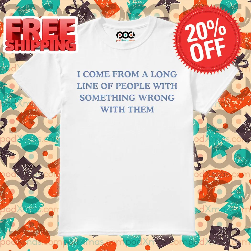 I Come From A Long Line Of People With Something Wrong With Them Shirt
