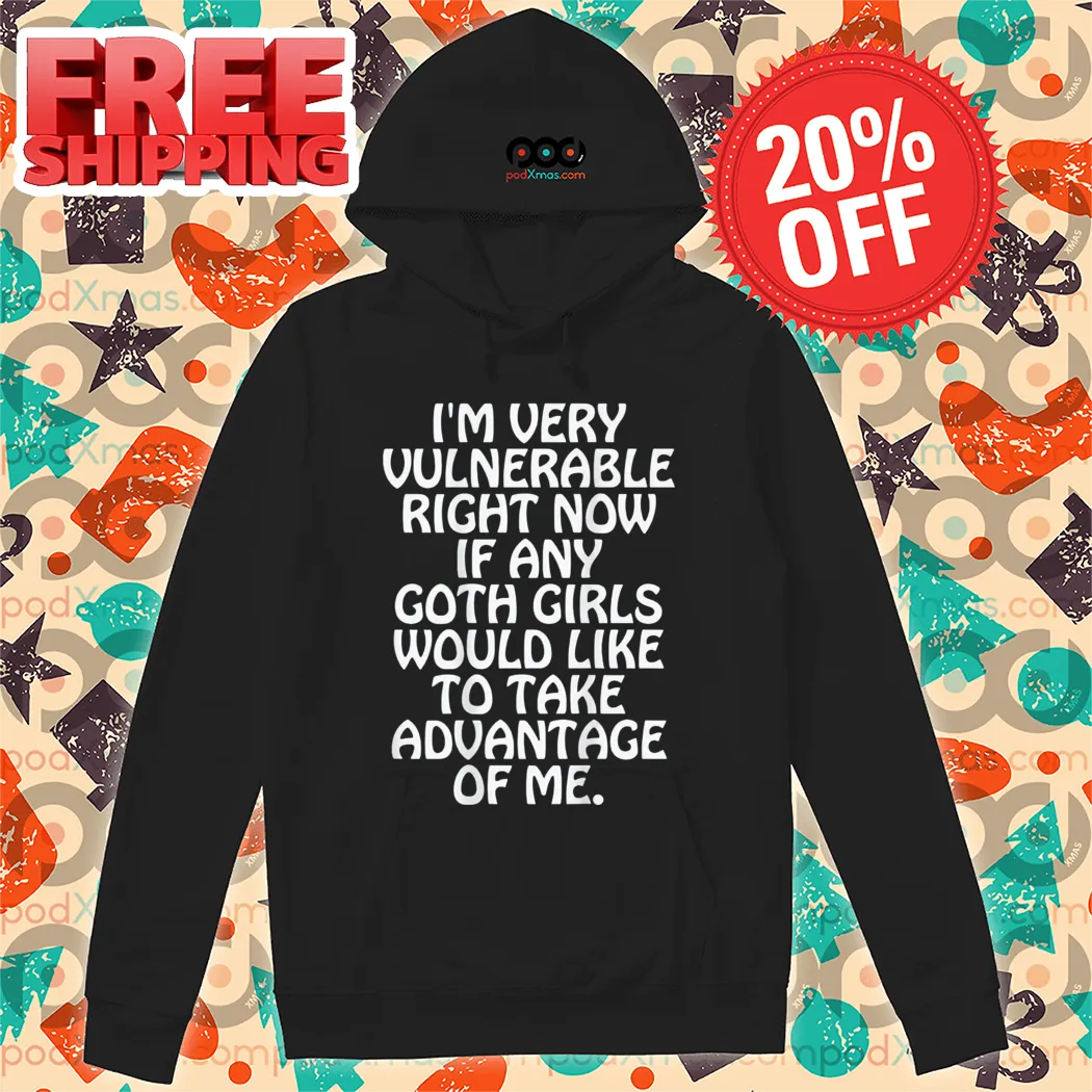 I'm Very Vulnerable Right Now If Any Goth Girls Would Like To Take Advantage Of Me Shirt