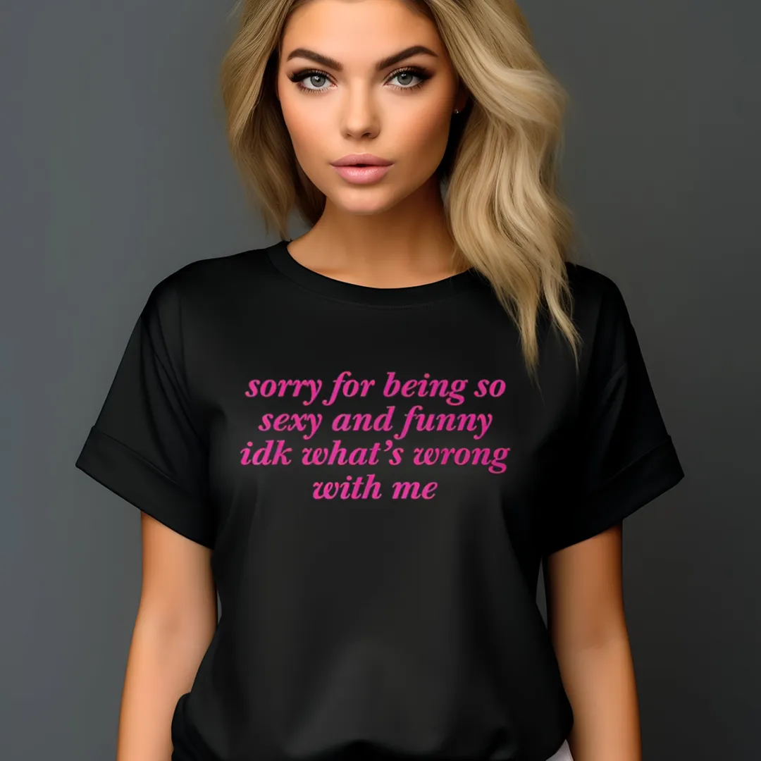 Sorry For Being So Sexy And Funny Idk What's Wrong With Me Shirt