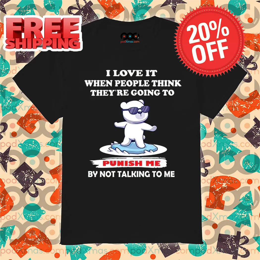 Bear I Love It When People Think They're Going To Punish Me By Not Talking To Me Shirt