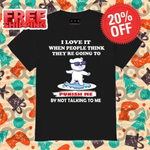 Bear I Love It When People Think They're Going To Punish Me By Not Talking To Me Shirt