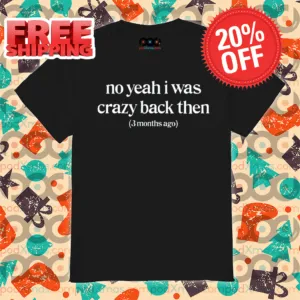 No Yeah I Was Crazy Back Then 3 Months Ago Shirt
