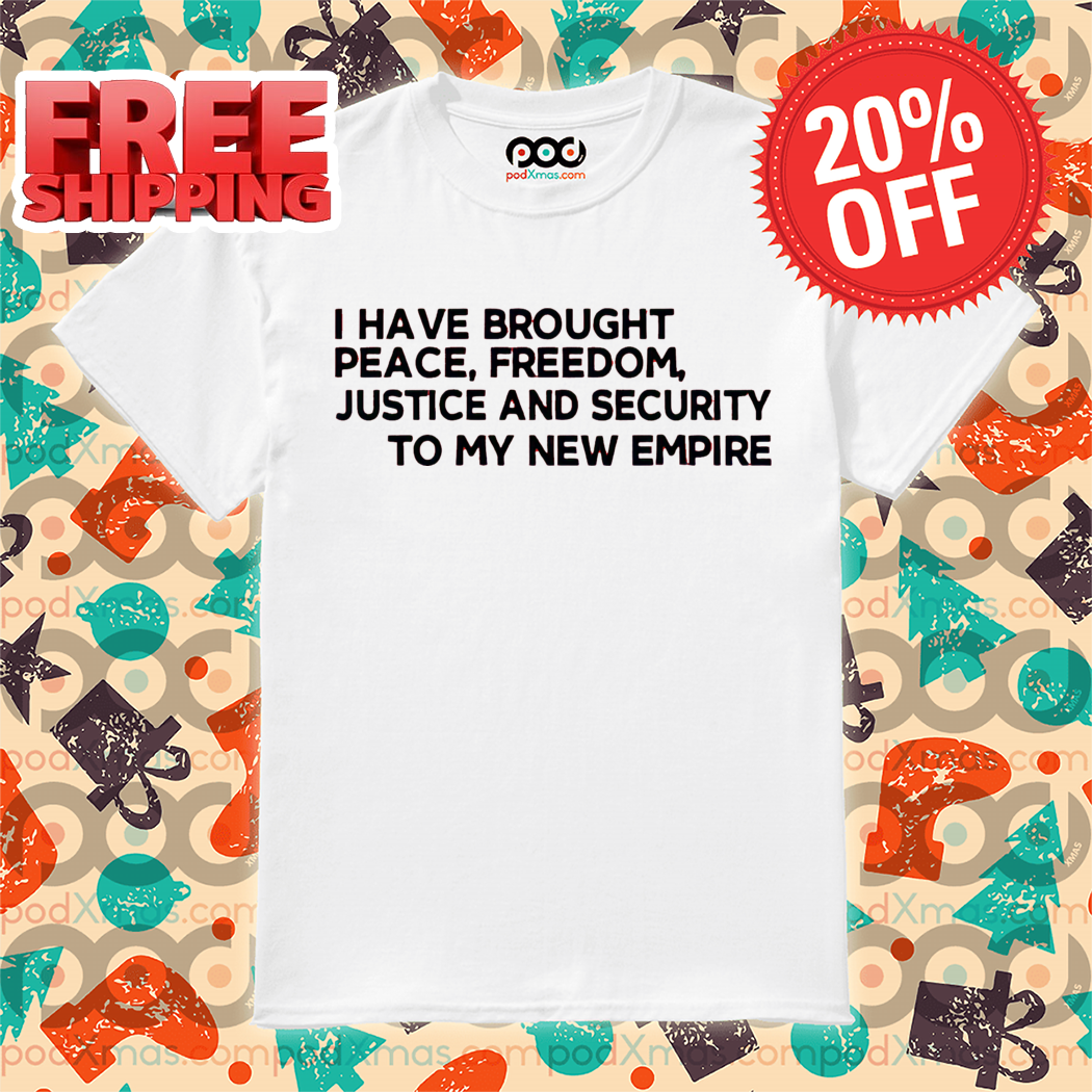I Have Brought Peace Freedom Justice And Security To My New Empire Shirt-enhance