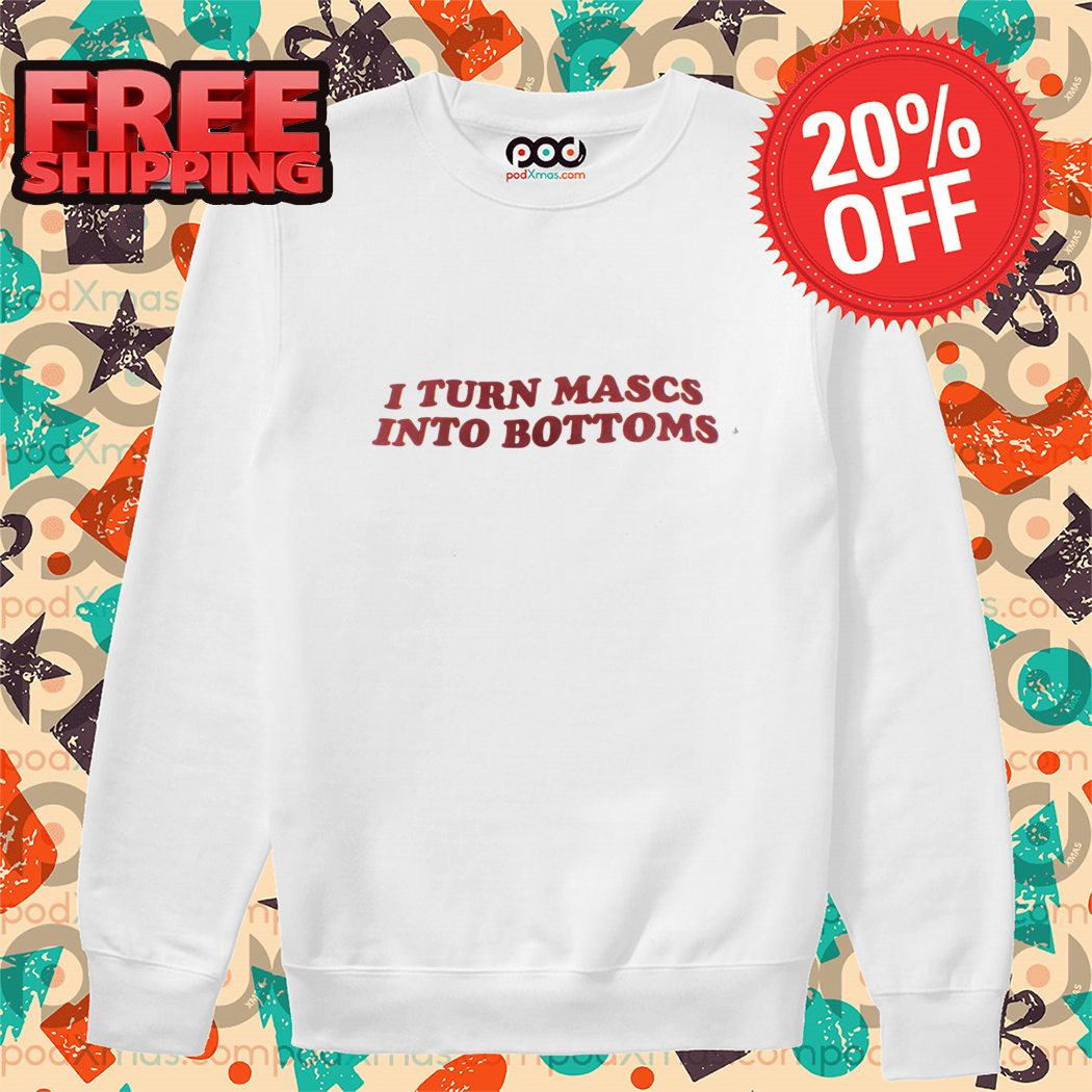 I Turn Mascs Into Bottoms Shirt-enhance