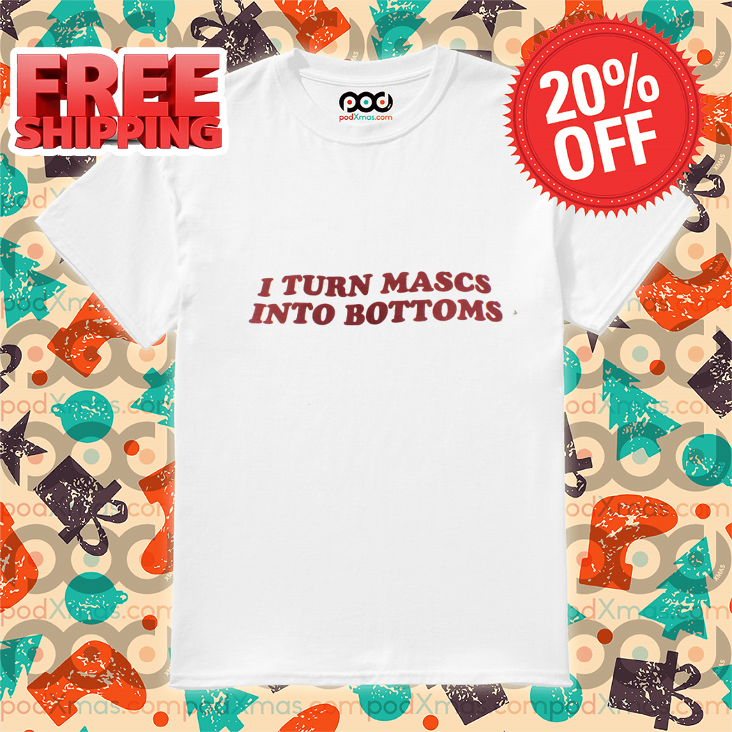 I Turn Mascs Into Bottoms Shirt-enhance
