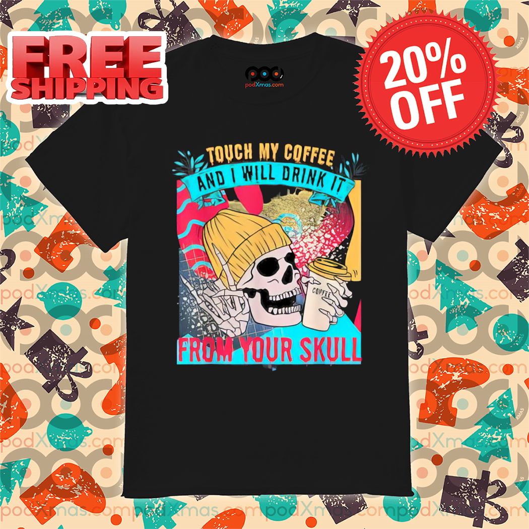 Skull Touch My Coffee And I Will Drink It From Your Skull Shirt-enhance