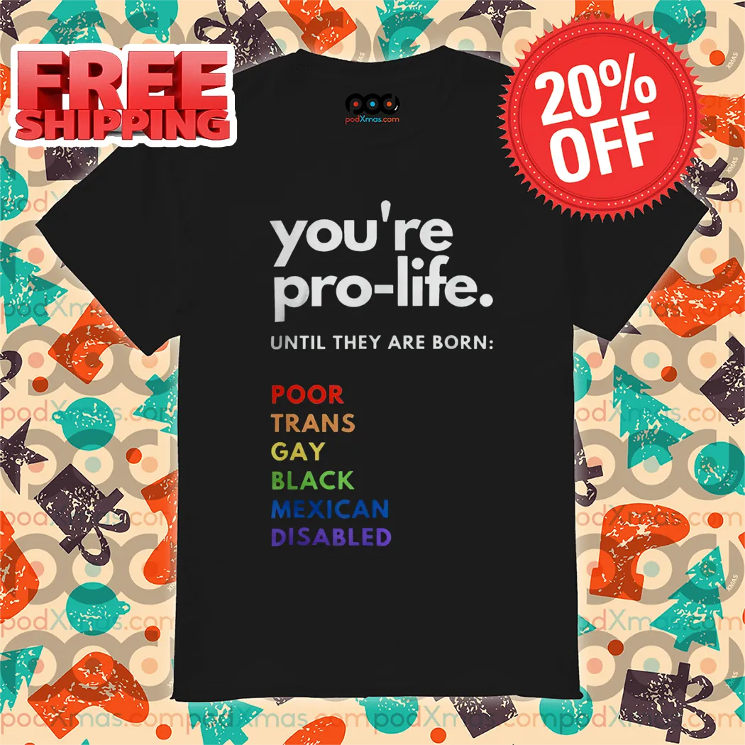 You're Pro Life Until They Are Born Poor Trans Gay Black Mexican Disabled Shirt