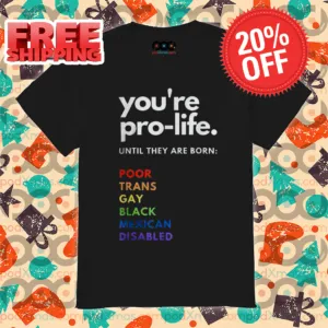 You're Pro Life Until They Are Born Poor Trans Gay Black Mexican Disabled Shirt