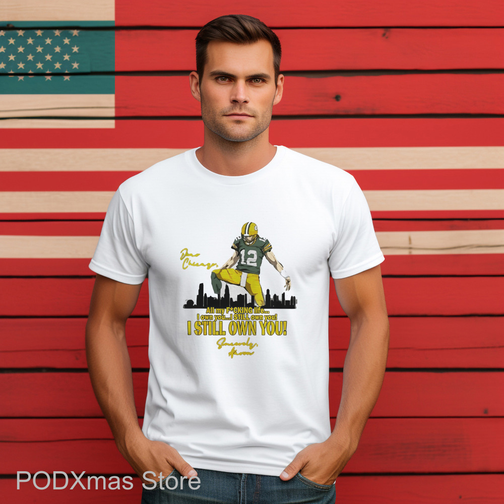 Aaron Rodgers Dear Chicago All My Fucking Life I Own You I Still Own You Shirt Aaron Rodgers Dear Chicago All My Fucking Life I Own You I Still Own You Shirt