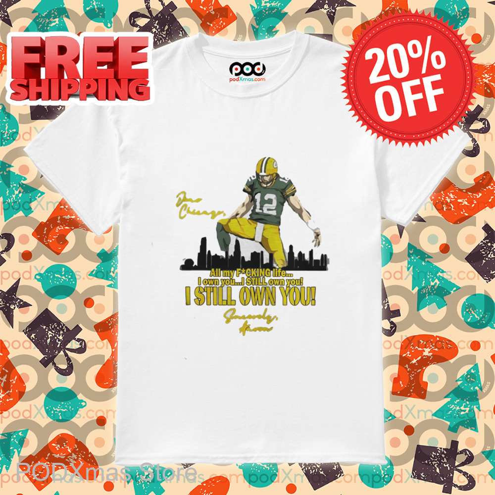 Aaron Rodgers Dear Chicago All My Fucking Life I Own You I Still Own You Shirt Aaron Rodgers Dear Chicago All My Fucking Life I Own You I Still Own You Shirt