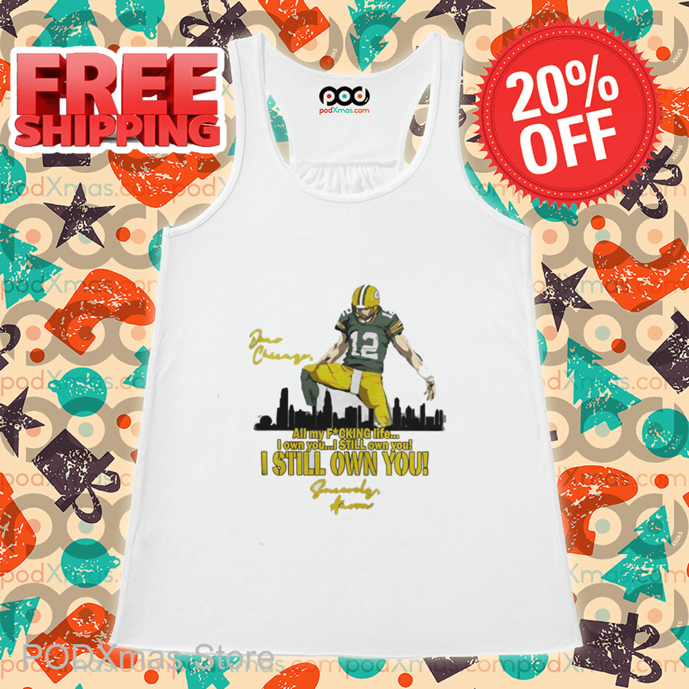 Aaron Rodgers Dear Chicago All My Fucking Life I Own You I Still Own You Shirt Aaron Rodgers Dear Chicago All My Fucking Life I Own You I Still Own You Shirt