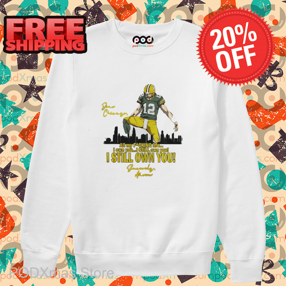 Aaron Rodgers Dear Chicago All My Fucking Life I Own You I Still Own You Shirt Aaron Rodgers Dear Chicago All My Fucking Life I Own You I Still Own You Shirt