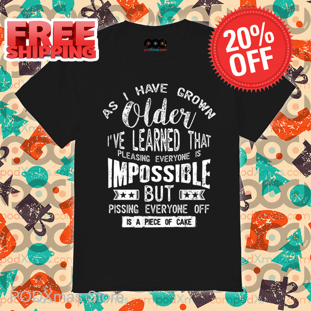 As I Have Grown Older I've Learned That Pleasing Everyone Is Impossible But Pissing Everyone Off Vintage Shirt As I Have Grown Older I've Learned That Pleasing Everyone Is Impossible But Pissing Everyone Off Vintage Shirt