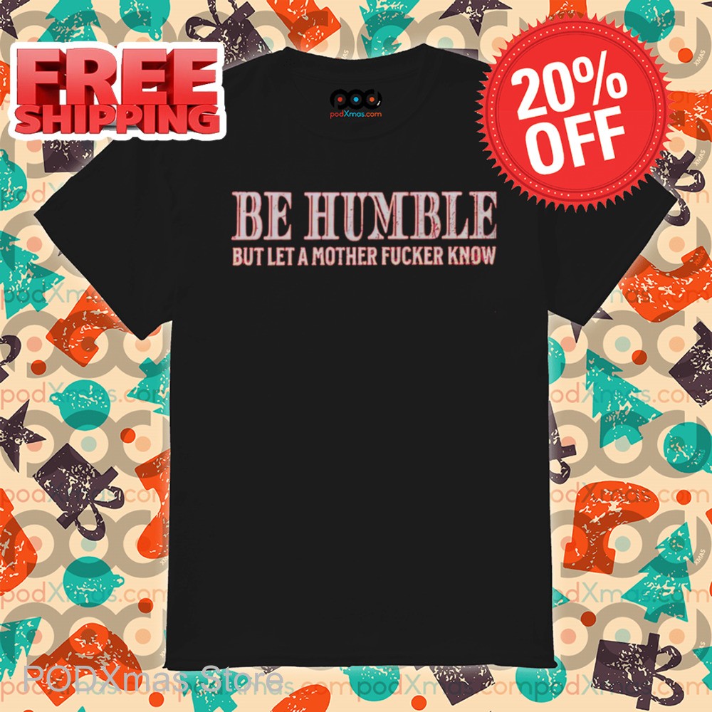 Be Humble But Let A Mother Fucker Know Vintage 2024 Shirt Be Humble But Let A Mother Fucker Know Vintage 2024 Shirt