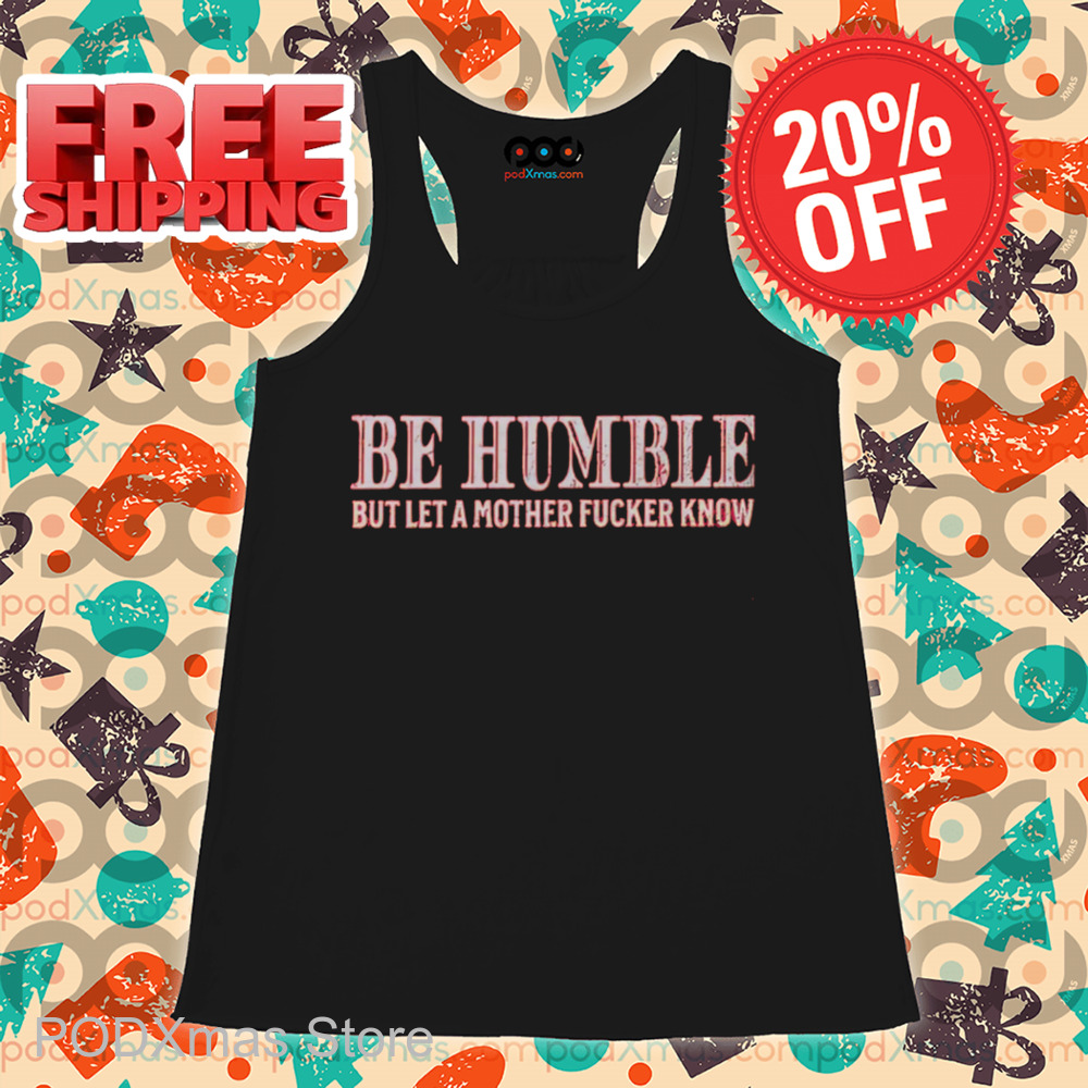 Be Humble But Let A Mother Fucker Know Vintage 2024 Shirt Be Humble But Let A Mother Fucker Know Vintage 2024 Shirt