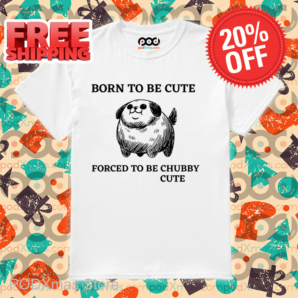 Born To Be Cute Forced To Be Chubby Cute Shirt