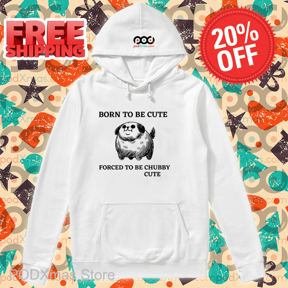 Born To Be Cute Forced To Be Chubby Cute Shirt