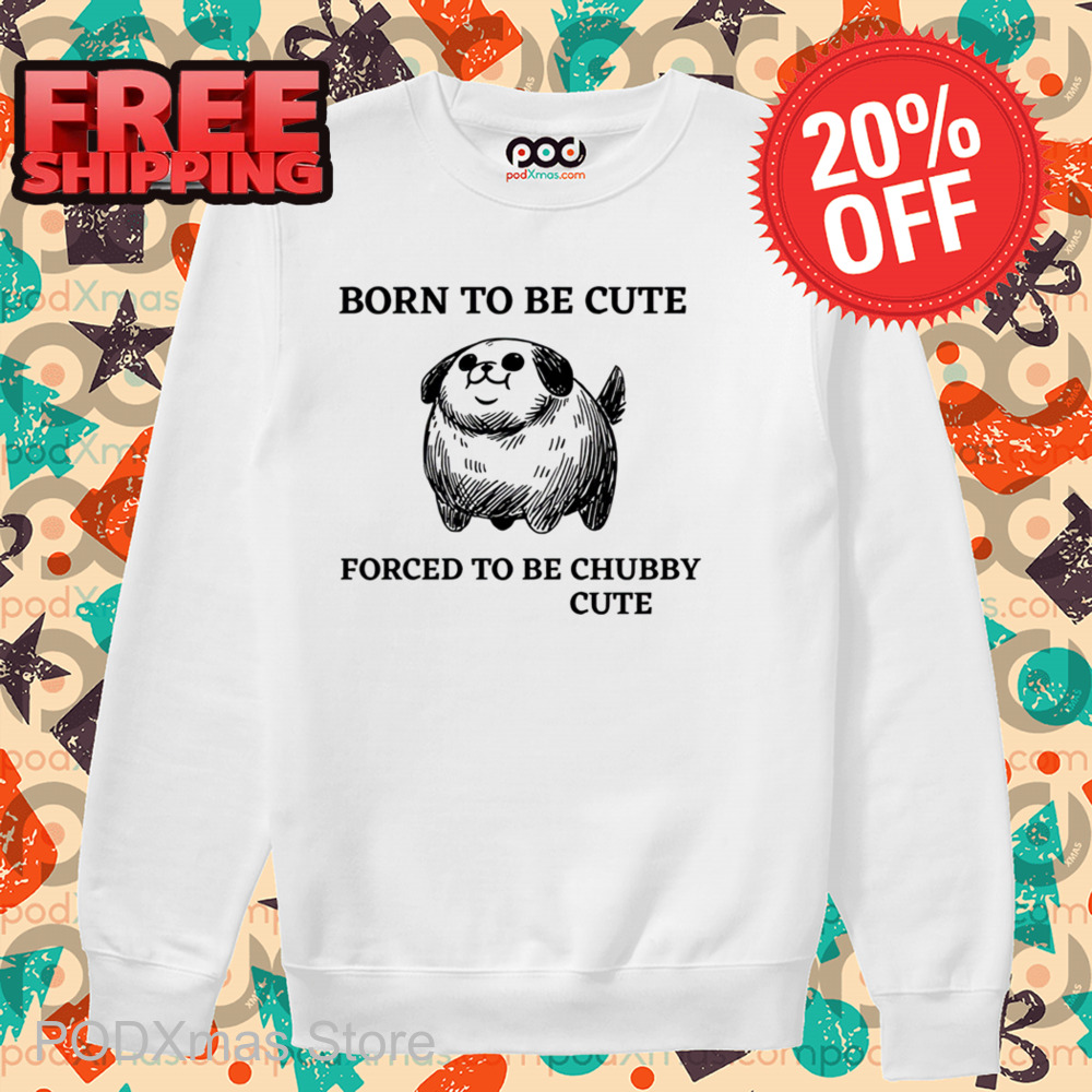 Born To Be Cute Forced To Be Chubby Cute Shirt