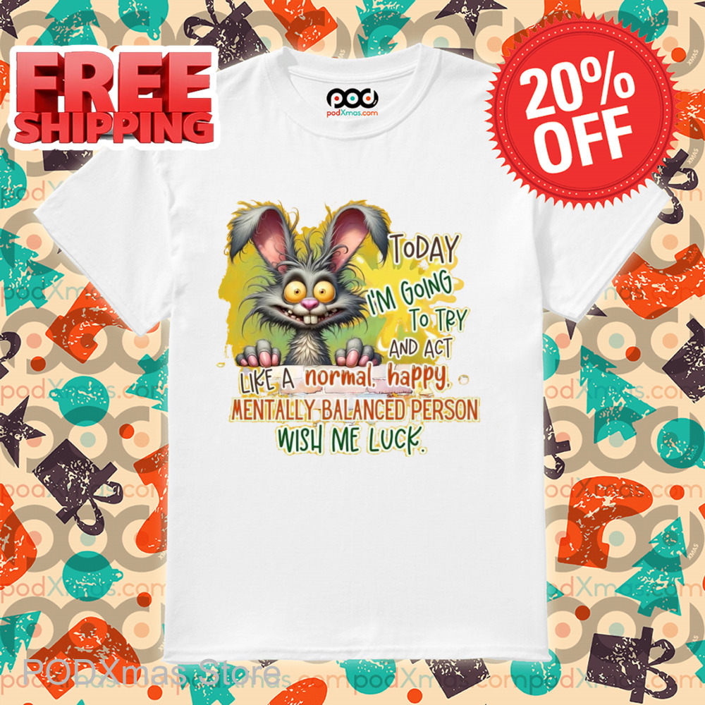 Bunny Today I'm Going To Try And Act Like A Normal Happy Mentally Balanced Person Wish Me Luck Shirt Bunny Today I'm Going To Try And Act Like A Normal Happy Mentally Balanced Person Wish Me Luck Shirt