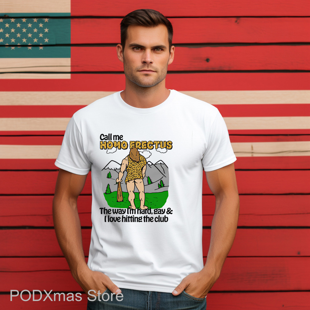 Call Me Homo Erectus The Way I'm Hard Gay And I Love Hitting The Club Shirt Call Me Homo Erectus The Way I'm Hard Gay And I Love Hitting The Club Shirt