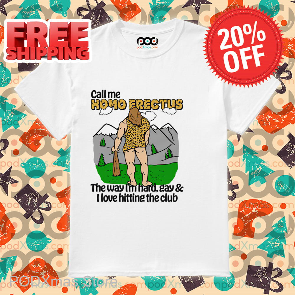 Call Me Homo Erectus The Way I'm Hard Gay And I Love Hitting The Club Shirt Call Me Homo Erectus The Way I'm Hard Gay And I Love Hitting The Club Shirt