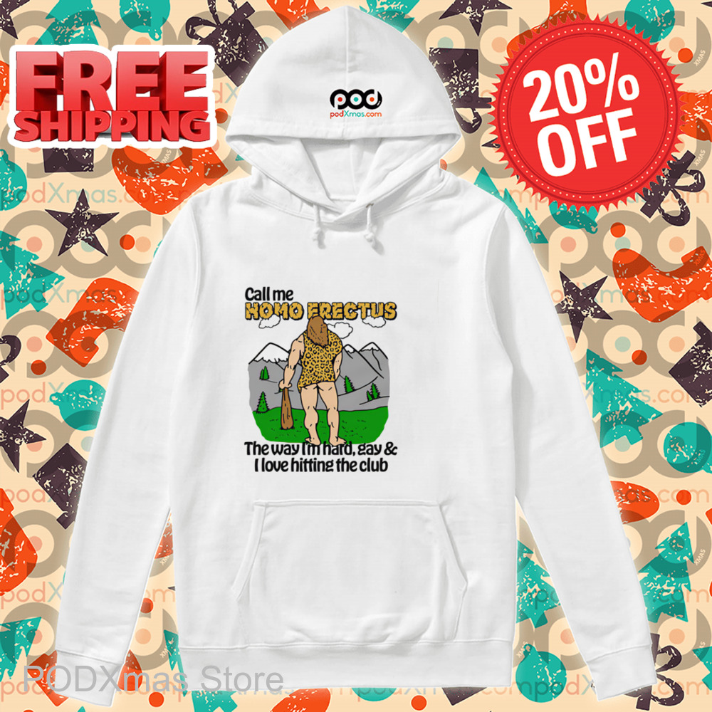 Call Me Homo Erectus The Way I'm Hard Gay And I Love Hitting The Club Shirt Call Me Homo Erectus The Way I'm Hard Gay And I Love Hitting The Club Shirt