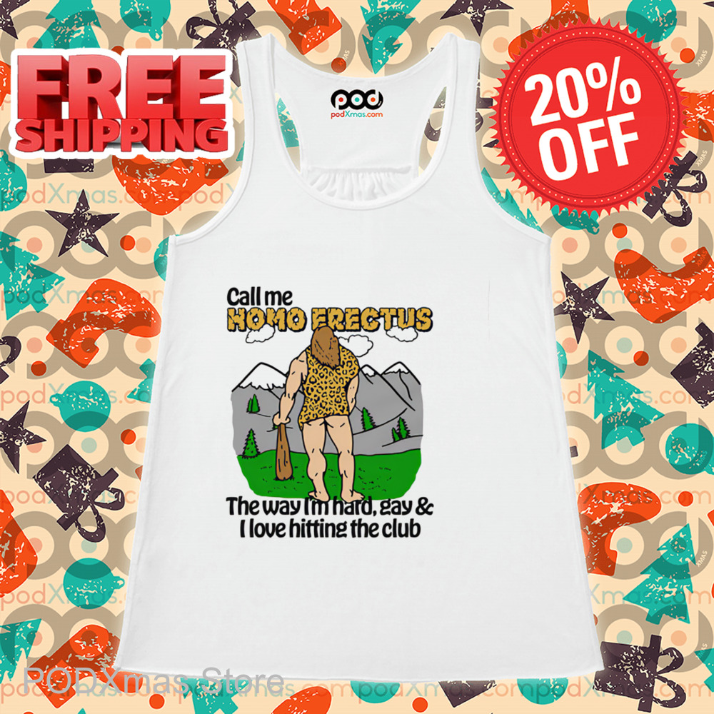 Call Me Homo Erectus The Way I'm Hard Gay And I Love Hitting The Club Shirt Call Me Homo Erectus The Way I'm Hard Gay And I Love Hitting The Club Shirt