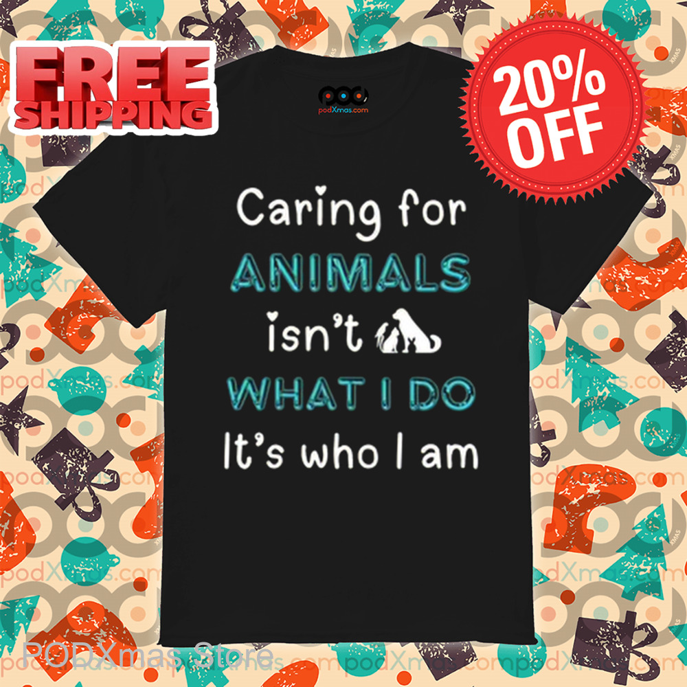 Caring For Animals Isn't What I Do It's Who I Am Shirt