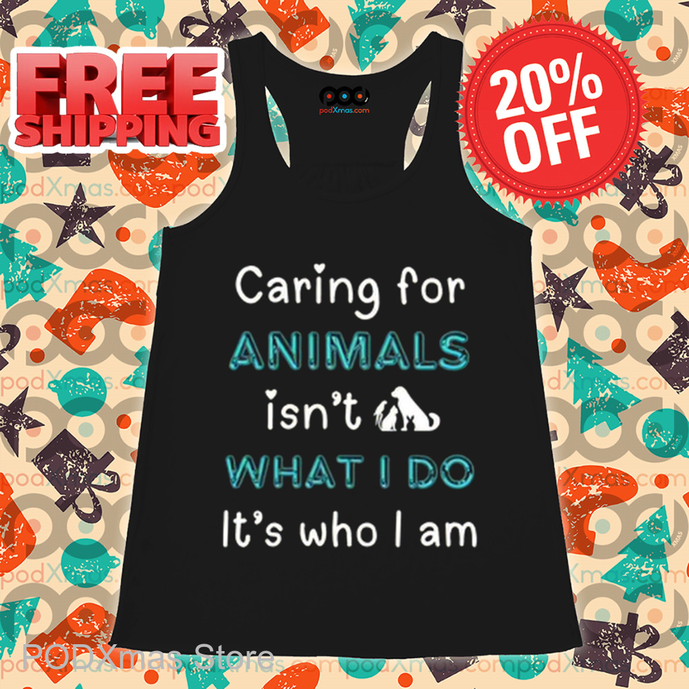 Caring For Animals Isn't What I Do It's Who I Am Shirt Caring For Animals Isn't What I Do It's Who I Am Shirt