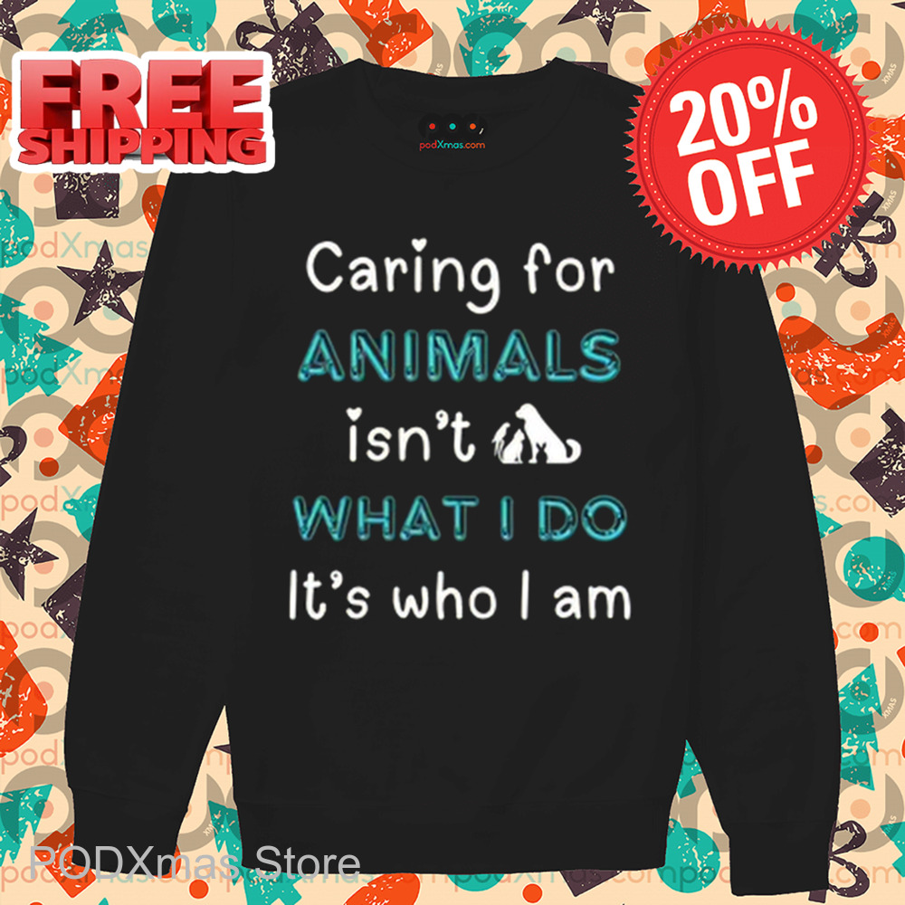 Caring For Animals Isn't What I Do It's Who I Am Shirt Caring For Animals Isn't What I Do It's Who I Am Shirt
