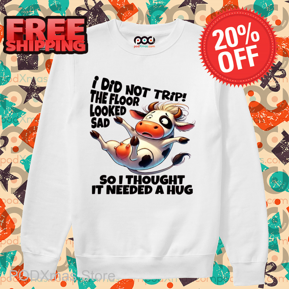 Cow I Did Not Trip The Floor Looked Sad So I Thought It Needed A Hug Shirt