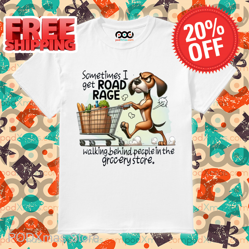 Dog Shopping Sometimes I Get Road Rage Walking Behind People In The Grocery Store Shirt Dog Shopping Sometimes I Get Road Rage Walking Behind People In The Grocery Store Shirt