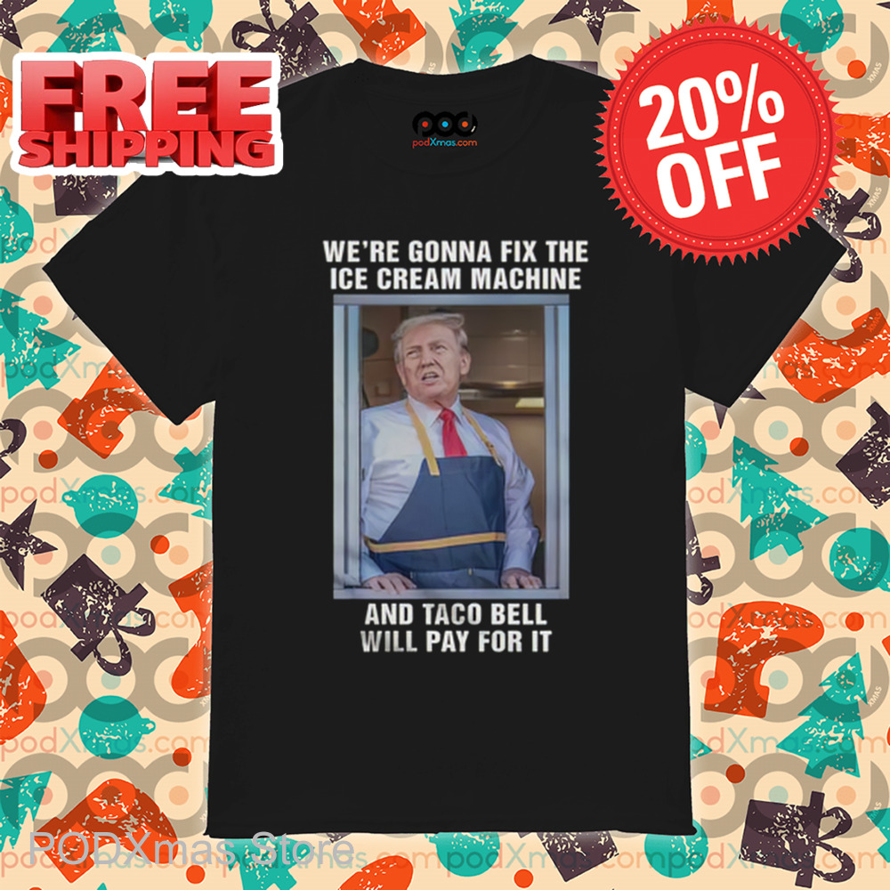 Donald Trump We're Gonna Fix The Ice Cream Machine And Taco Bell Will Pay For It Shirt