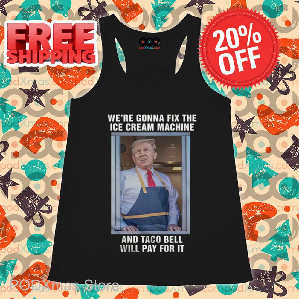 Donald Trump We're Gonna Fix The Ice Cream Machine And Taco Bell Will Pay For It Shirt Donald Trump We're Gonna Fix The Ice Cream Machine And Taco Bell Will Pay For It Shirt
