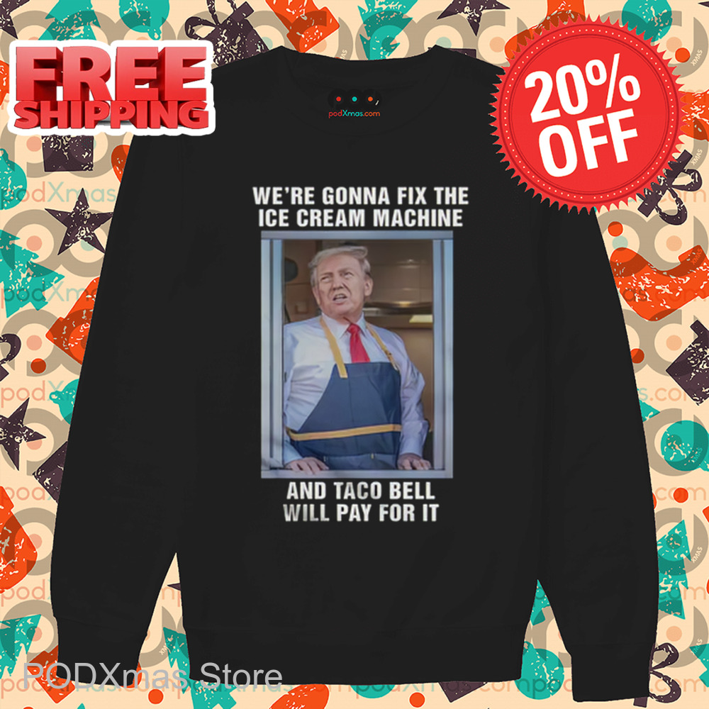 Donald Trump We're Gonna Fix The Ice Cream Machine And Taco Bell Will Pay For It Shirt Donald Trump We're Gonna Fix The Ice Cream Machine And Taco Bell Will Pay For It Shirt