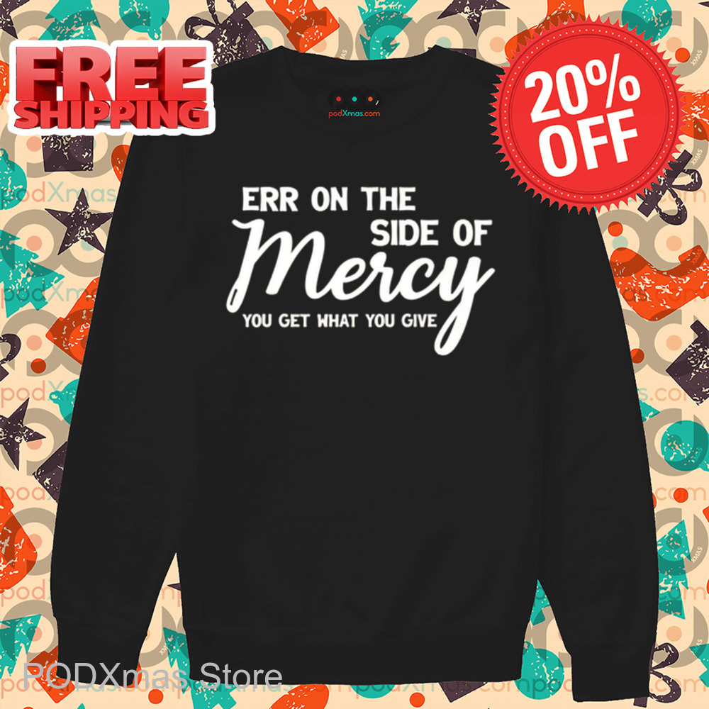 Err On The Side Of Mercy You Get What You Give Shirt