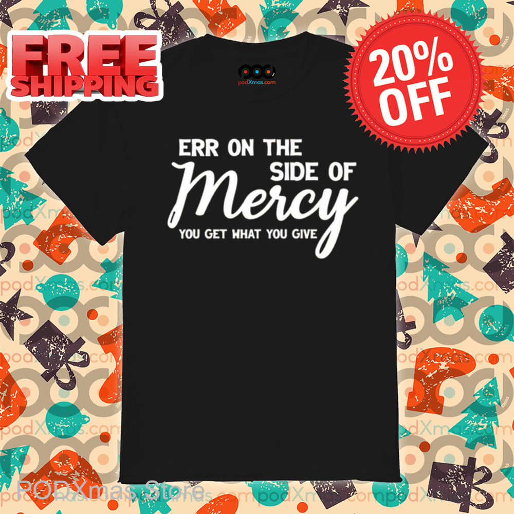 Err On The Side Of Mercy You Get What You Give Shirt Err On The Side Of Mercy You Get What You Give Shirt
