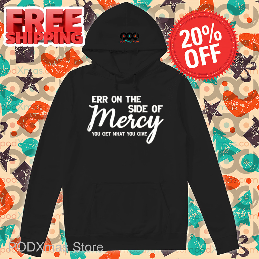 Err On The Side Of Mercy You Get What You Give Shirt Err On The Side Of Mercy You Get What You Give Shirt
