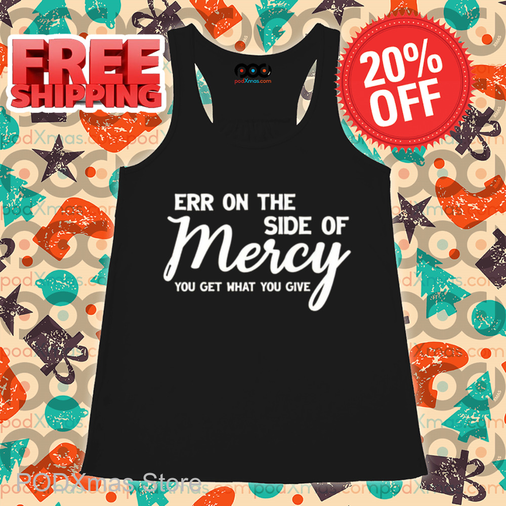 Err On The Side Of Mercy You Get What You Give Shirt Err On The Side Of Mercy You Get What You Give Shirt