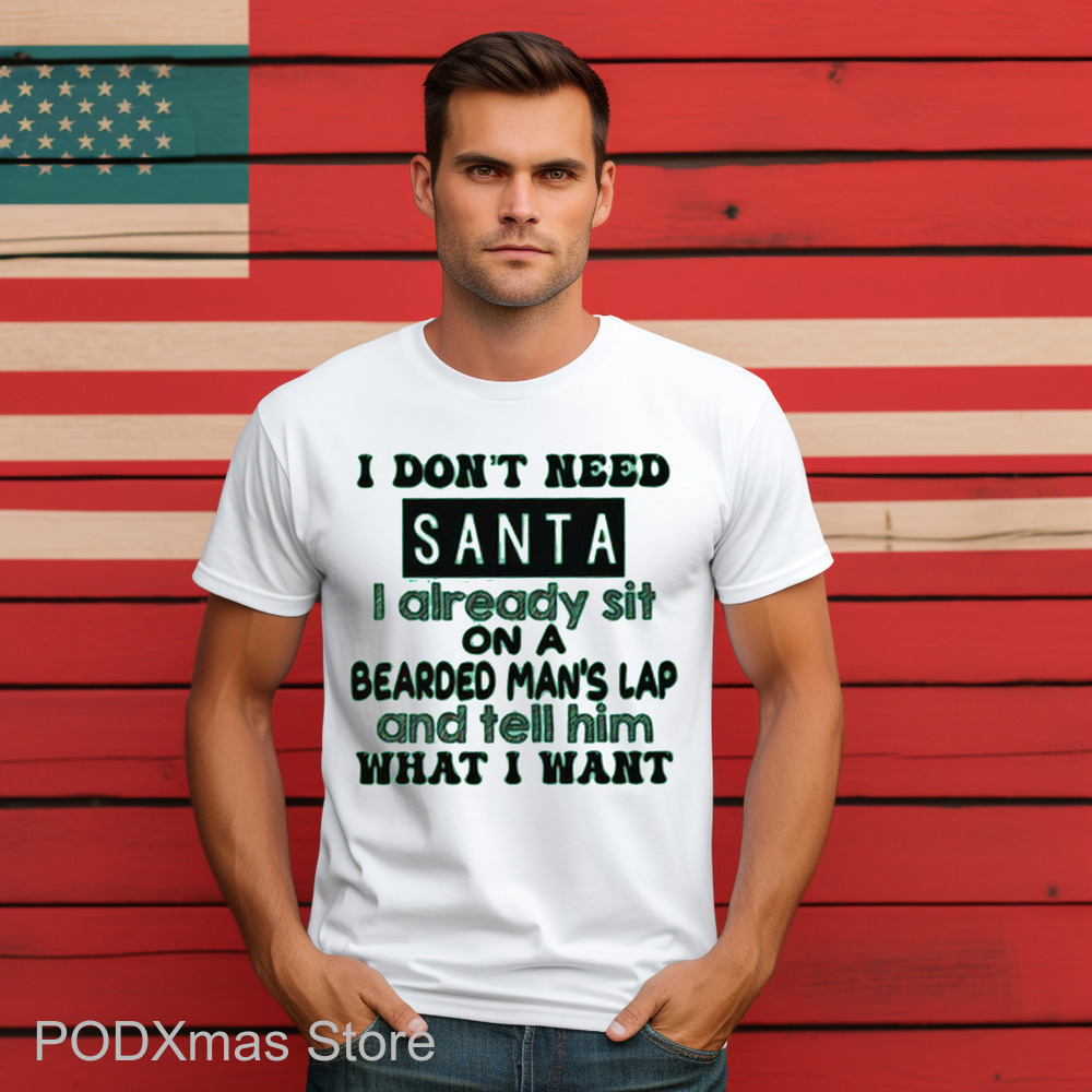 I Don't Need Santa I Already Sit On A Bearded Man's Lap And Tell Him What I Want Shirt I Don't Need Santa I Already Sit On A Bearded Man's Lap And Tell Him What I Want Shirt