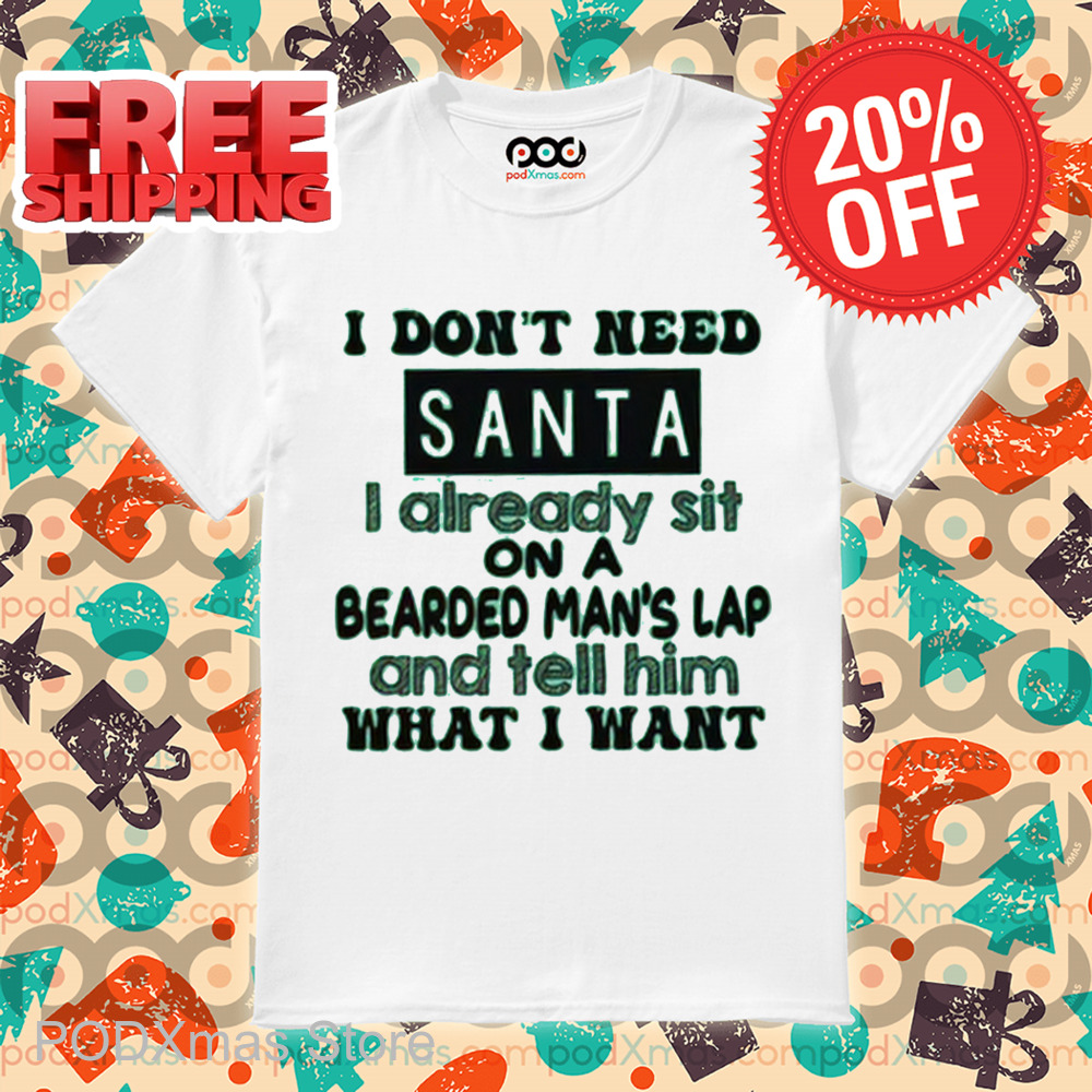 I Don't Need Santa I Already Sit On A Bearded Man's Lap And Tell Him What I Want Shirt I Don't Need Santa I Already Sit On A Bearded Man's Lap And Tell Him What I Want Shirt