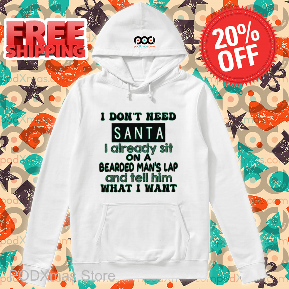 I Don't Need Santa I Already Sit On A Bearded Man's Lap And Tell Him What I Want Shirt I Don't Need Santa I Already Sit On A Bearded Man's Lap And Tell Him What I Want Shirt