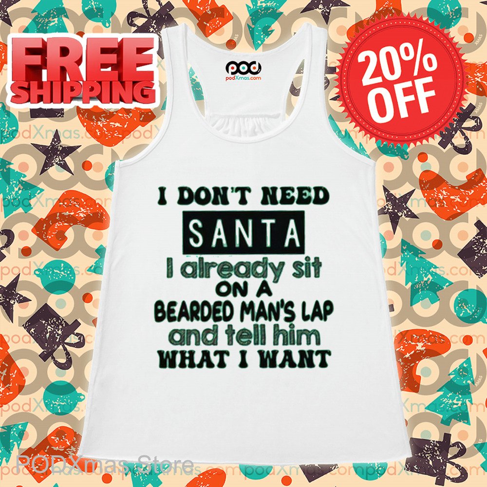I Don't Need Santa I Already Sit On A Bearded Man's Lap And Tell Him What I Want Shirt I Don't Need Santa I Already Sit On A Bearded Man's Lap And Tell Him What I Want Shirt