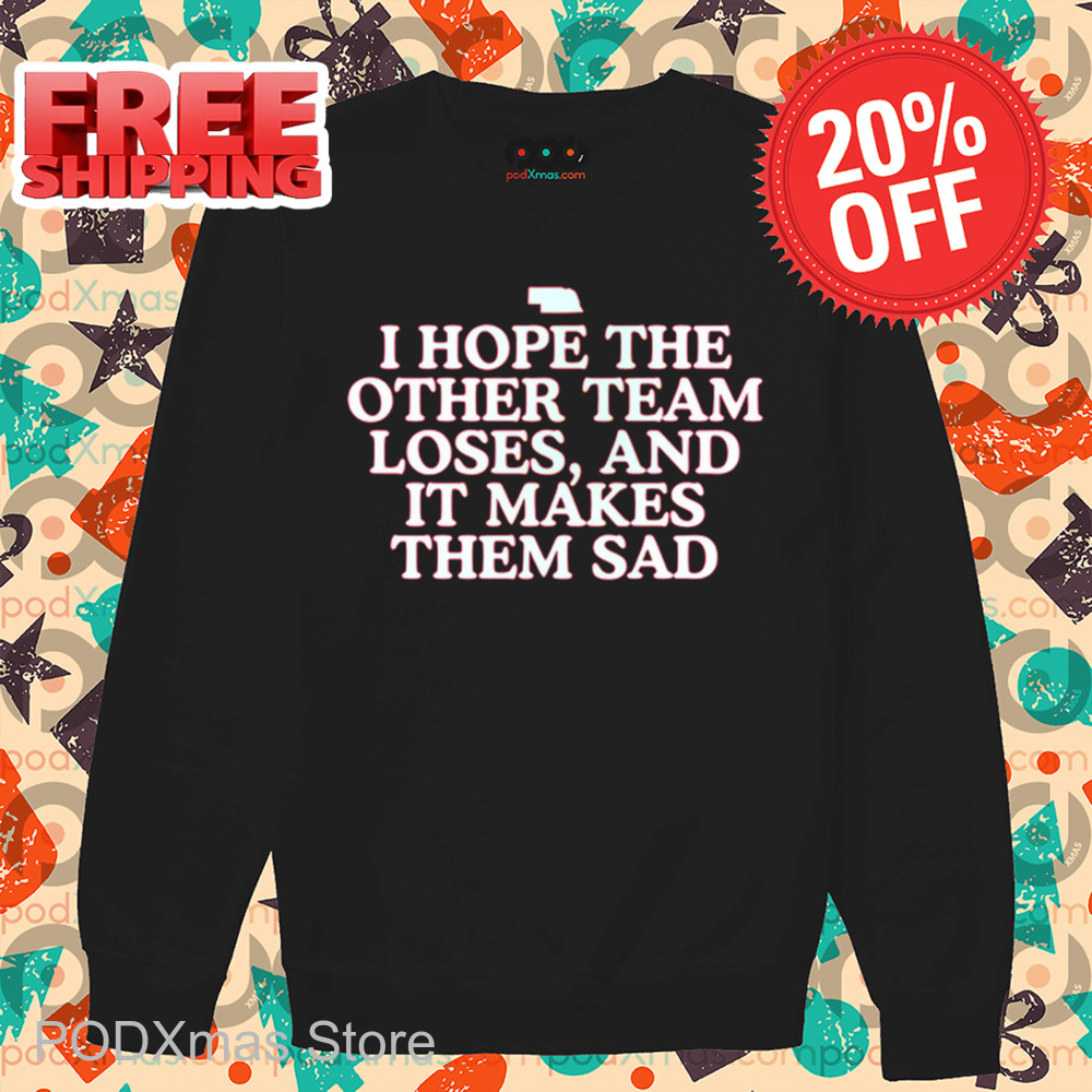 I Hope The Other Team Loses And It Makes Them Sad Shirt I Hope The Other Team Loses And It Makes Them Sad Shirt